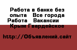 Работа в банке без опыта - Все города Работа » Вакансии   . Крым,Гвардейское